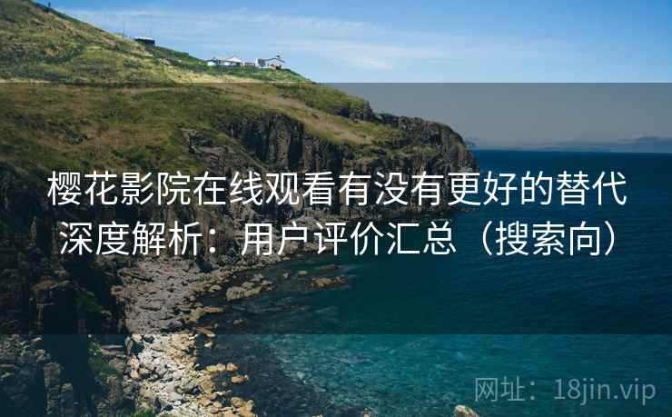 樱花影院在线观看有没有更好的替代深度解析：用户评价汇总（搜索向）
