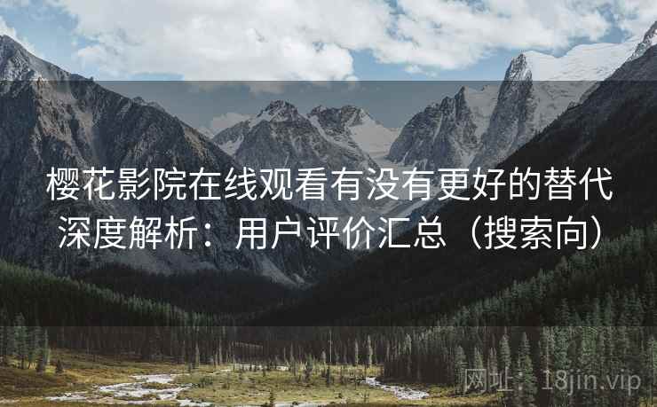 樱花影院在线观看有没有更好的替代深度解析:用户评价汇总(搜索向) 樱花影院在线观看有没有更好的替代深度解析:用户评价汇总(搜索向)
