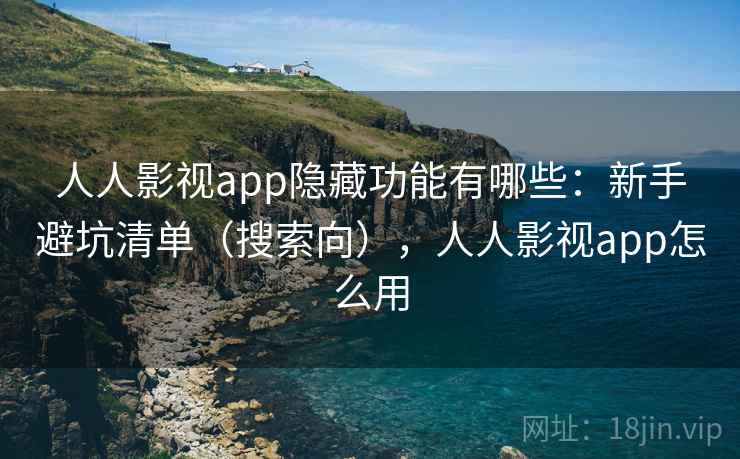 人人影视app隐藏功能有哪些：新手避坑清单（搜索向），人人影视app怎么用