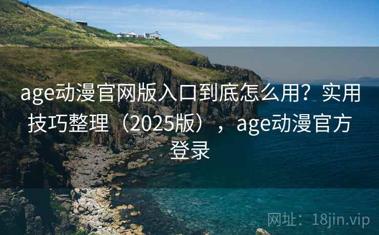 age动漫官网版入口到底怎么用？实用技巧整理（2025版），age动漫官方登录