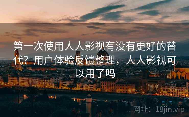 第一次使用人人影视有没有更好的替代?用户体验反馈整理,人人影视可以用了吗 第一次使用人人影视有没有更好的替代?用户体验反馈整理,人人影视可以用了吗