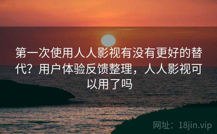 第一次使用人人影视有没有更好的替代？用户体验反馈整理，人人影视可以用了吗