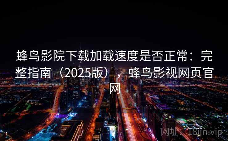 蜂鸟影院下载加载速度是否正常：完整指南（2025版），蜂鸟影视网页官网