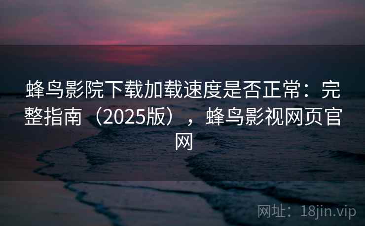 蜂鸟影院下载加载速度是否正常:完整指南(2025版),蜂鸟影视网页官网 蜂鸟影院下载加载速度是否正常:完整指南(2025版),蜂鸟影视网页官网