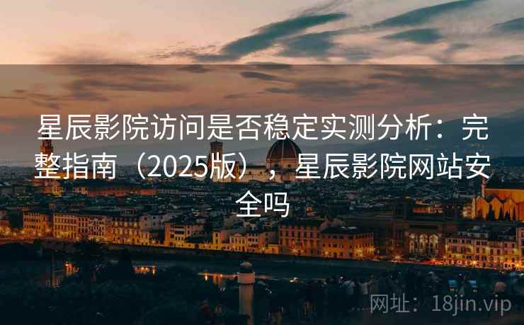 星辰影院访问是否稳定实测分析：完整指南（2025版），星辰影院网站安全吗