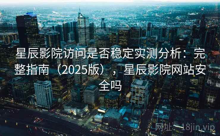 星辰影院访问是否稳定实测分析:完整指南(2025版),星辰影院网站安全吗 星辰影院访问是否稳定实测分析:完整指南(2025版),星辰影院网站安全吗