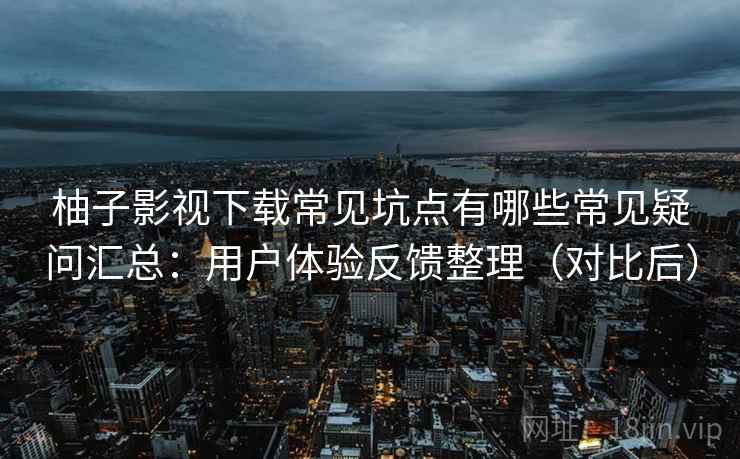 柚子影视下载常见坑点有哪些常见疑问汇总：用户体验反馈整理（对比后）