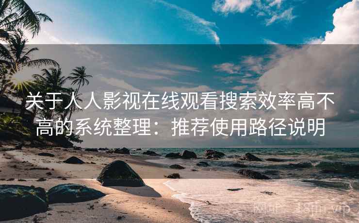 关于人人影视在线观看搜索效率高不高的系统整理：推荐使用路径说明