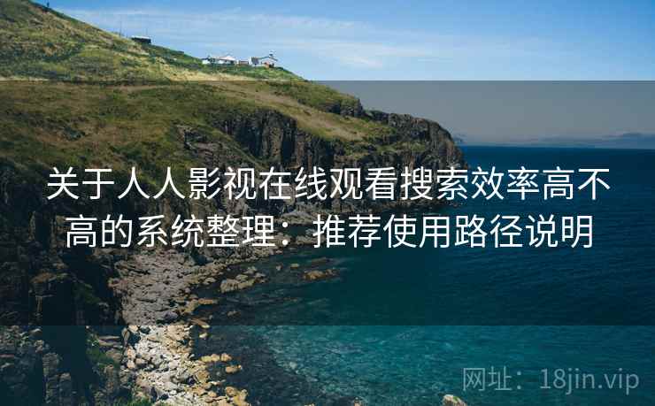 关于人人影视在线观看搜索效率高不高的系统整理：推荐使用路径说明