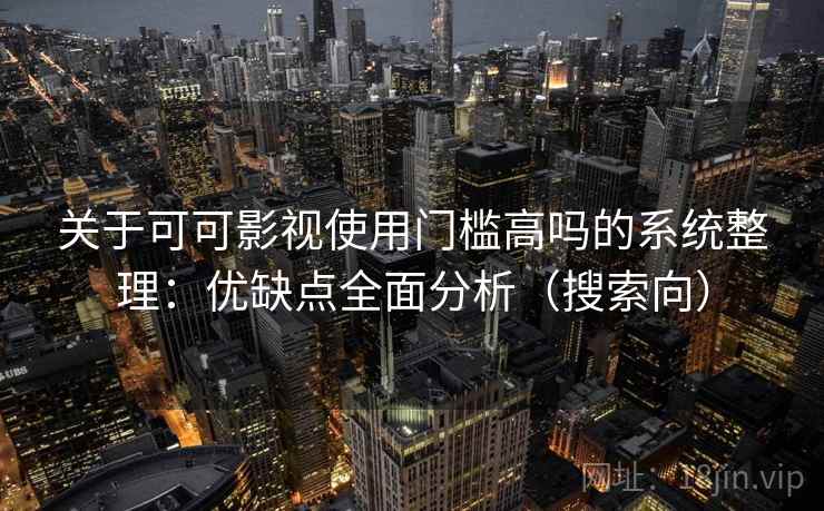 关于可可影视使用门槛高吗的系统整理:优缺点全面分析(搜索向) 关于可可影视使用门槛高吗的系统整理:优缺点全面分析(搜索向)