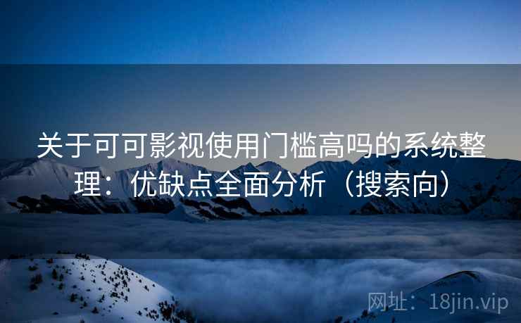 关于可可影视使用门槛高吗的系统整理：优缺点全面分析（搜索向）