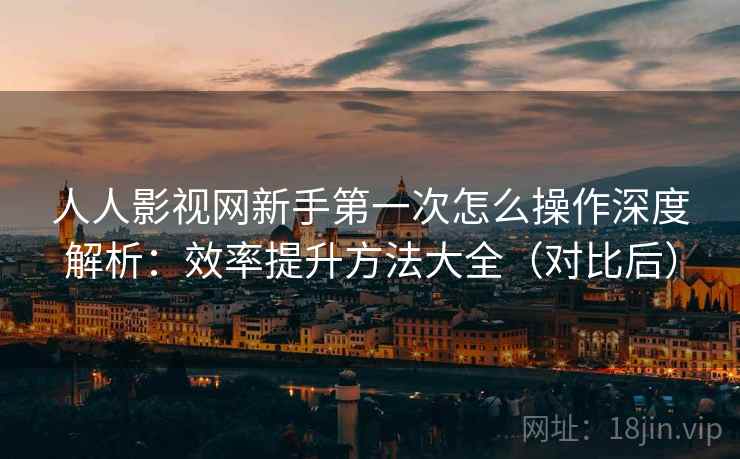 人人影视网新手第一次怎么操作深度解析:效率提升方法大全(对比后) 人人影视网新手第一次怎么操作深度解析:效率提升方法大全(对比后)
