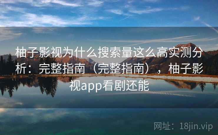 柚子影视为什么搜索量这么高实测分析：完整指南（完整指南），柚子影视app看剧还能