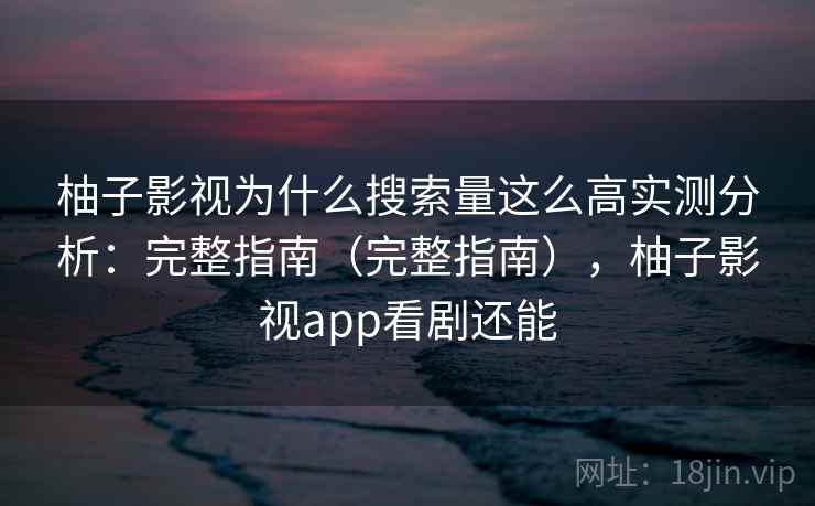 柚子影视为什么搜索量这么高实测分析:完整指南(完整指南),柚子影视app看剧还能 柚子影视为什么搜索量这么高实测分析:完整指南(完整指南),柚子影视app看剧还能