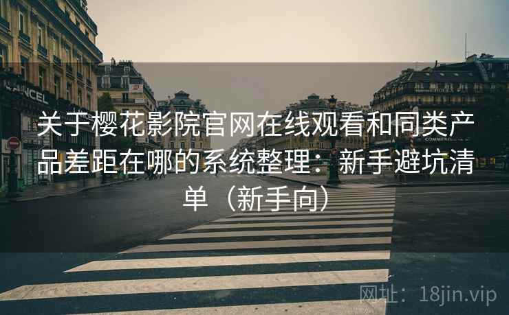 关于樱花影院官网在线观看和同类产品差距在哪的系统整理：新手避坑清单（新手向）