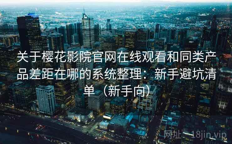 关于樱花影院官网在线观看和同类产品差距在哪的系统整理:新手避坑清单(新手向) 关于樱花影院官网在线观看和同类产品差距在哪的系统整理:新手避坑清单(新手向)