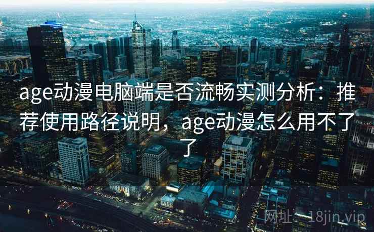 age动漫电脑端是否流畅实测分析:推荐使用路径说明,age动漫怎么用不了了 age动漫电脑端是否流畅实测分析:推荐使用路径说明,age动漫怎么用不了了