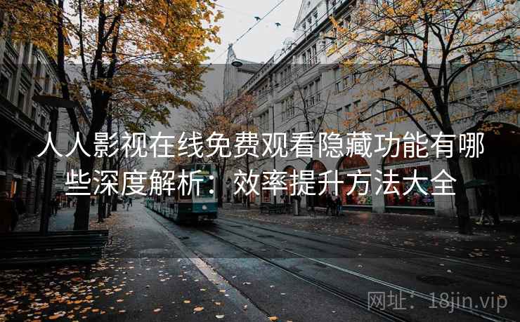 人人影视在线免费观看隐藏功能有哪些深度解析：效率提升方法大全