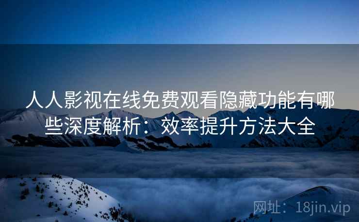 人人影视在线免费观看隐藏功能有哪些深度解析：效率提升方法大全