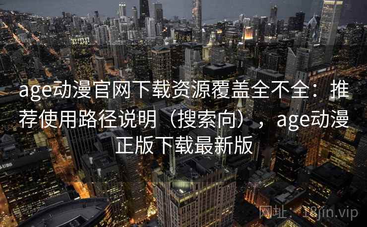 age动漫官网下载资源覆盖全不全:推荐使用路径说明(搜索向),age动漫正版下载最新版 age动漫官网下载资源覆盖全不全:推荐使用路径说明(搜索向),age动漫正版下载最新版
