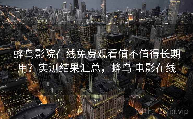 蜂鸟影院在线免费观看值不值得长期用？实测结果汇总，蜂鸟 电影在线