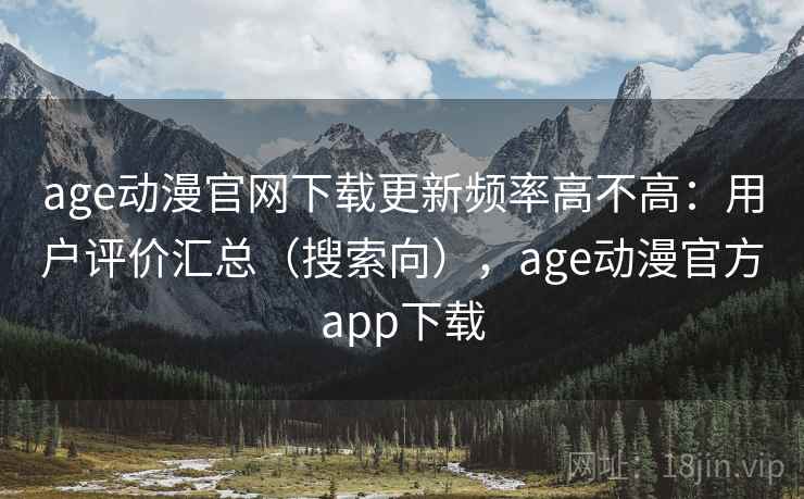 age动漫官网下载更新频率高不高：用户评价汇总（搜索向），age动漫官方app下载