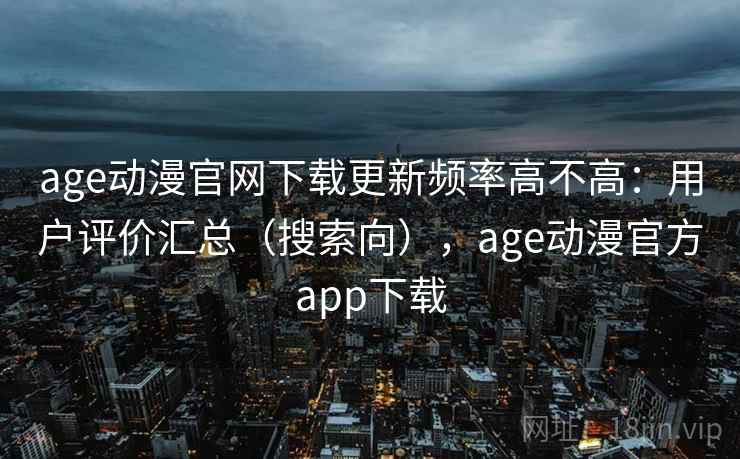 age动漫官网下载更新频率高不高:用户评价汇总(搜索向),age动漫官方app下载 age动漫官网下载更新频率高不高:用户评价汇总(搜索向),age动漫官方app下载