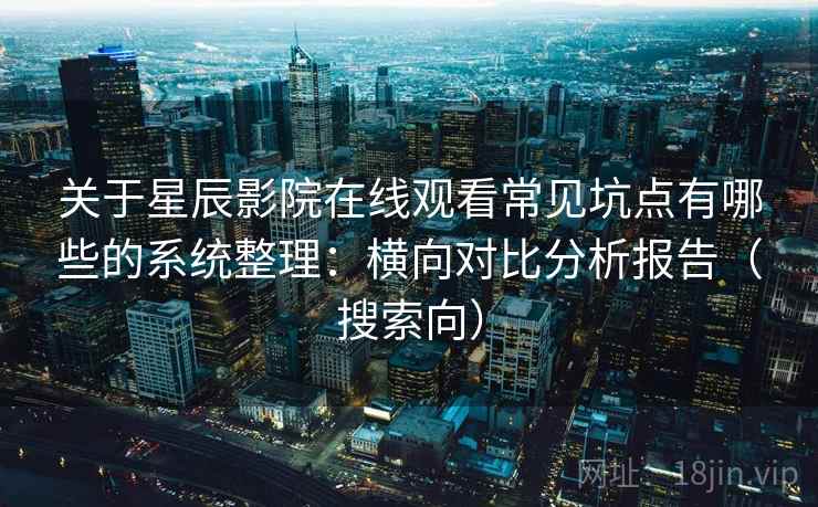 关于星辰影院在线观看常见坑点有哪些的系统整理:横向对比分析报告(搜索向) 关于星辰影院在线观看常见坑点有哪些的系统整理:横向对比分析报告(搜索向)