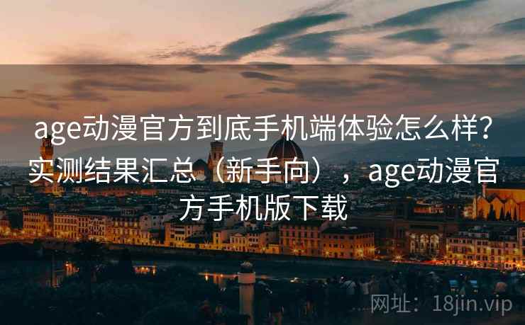 age动漫官方到底手机端体验怎么样?实测结果汇总(新手向),age动漫官方手机版下载 age动漫官方到底手机端体验怎么样?实测结果汇总(新手向),age动漫官方手机版下载