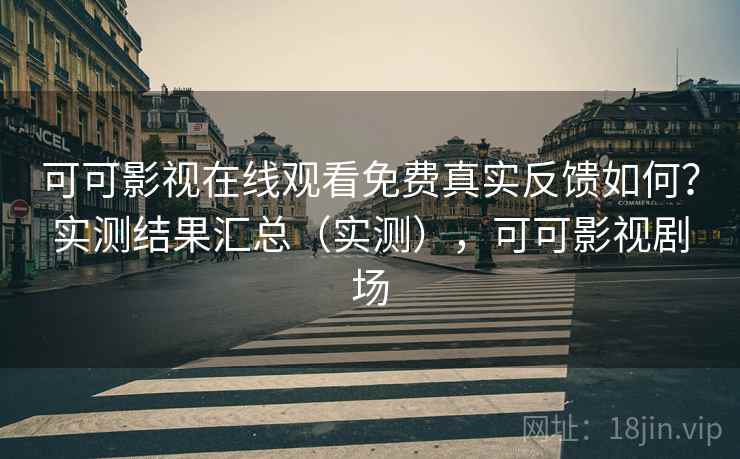 可可影视在线观看免费真实反馈如何？实测结果汇总（实测），可可影视剧场