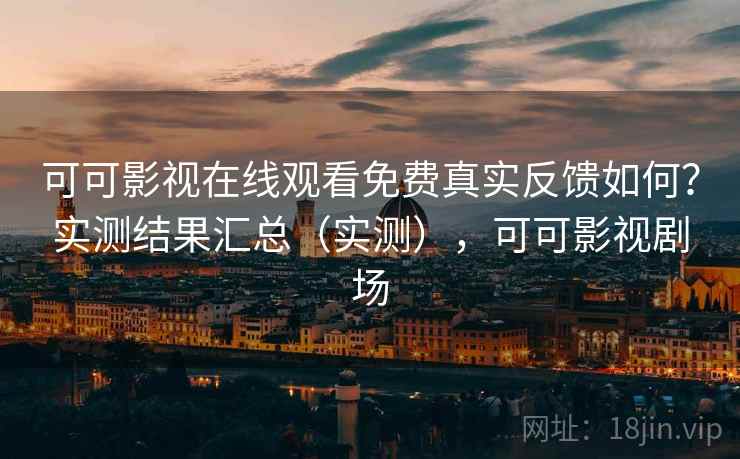 可可影视在线观看免费真实反馈如何?实测结果汇总(实测),可可影视剧场 可可影视在线观看免费真实反馈如何?实测结果汇总(实测),可可影视剧场