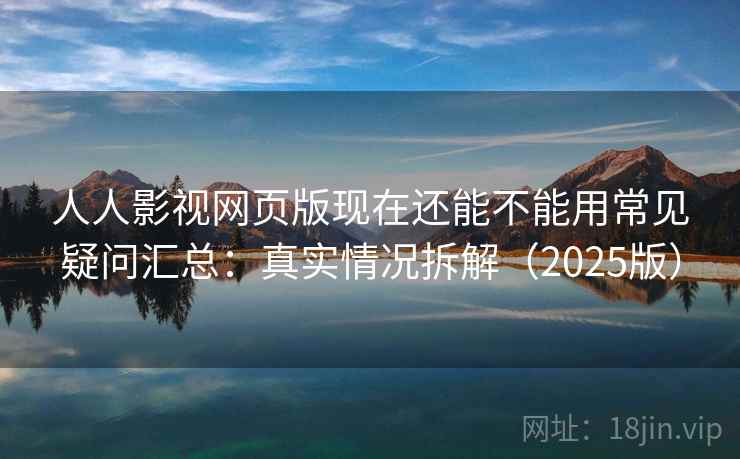 人人影视网页版现在还能不能用常见疑问汇总：真实情况拆解（2025版）