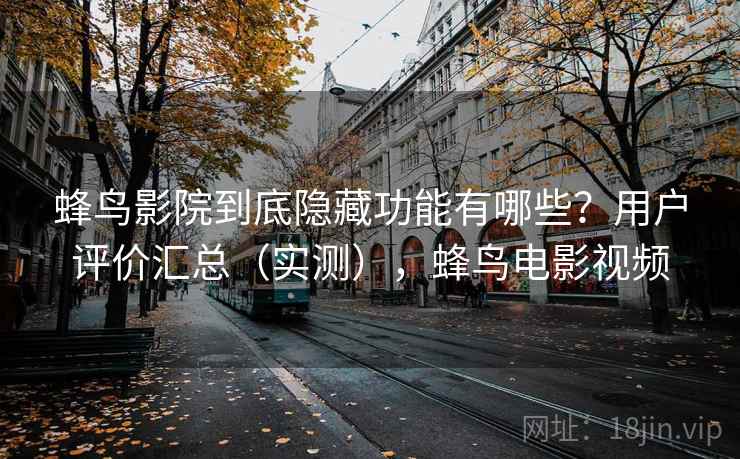 蜂鸟影院到底隐藏功能有哪些?用户评价汇总(实测),蜂鸟电影视频 蜂鸟影院到底隐藏功能有哪些?用户评价汇总(实测),蜂鸟电影视频