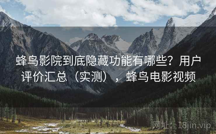 蜂鸟影院到底隐藏功能有哪些？用户评价汇总（实测），蜂鸟电影视频