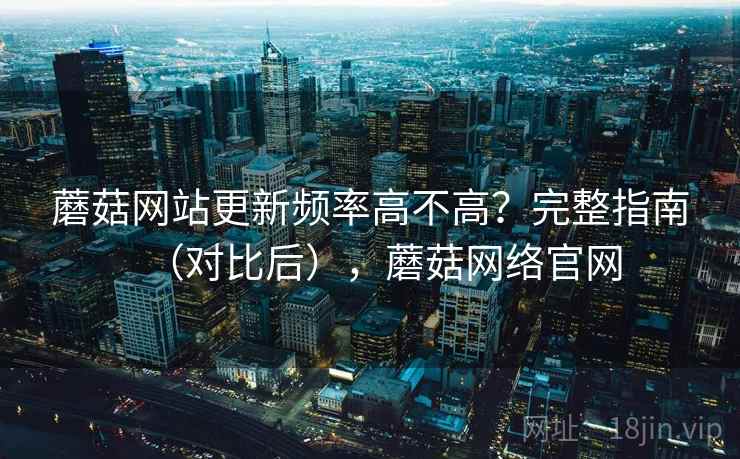 蘑菇网站更新频率高不高?完整指南(对比后),蘑菇网络官网 蘑菇网站更新频率高不高?完整指南(对比后),蘑菇网络官网