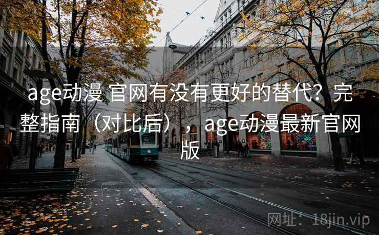 age动漫 官网有没有更好的替代?完整指南(对比后),age动漫最新官网版 age动漫 官网有没有更好的替代?完整指南(对比后),age动漫最新官网版
