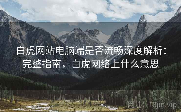 白虎网站电脑端是否流畅深度解析:完整指南,白虎网络上什么意思 白虎网站电脑端是否流畅深度解析:完整指南,白虎网络上什么意思
