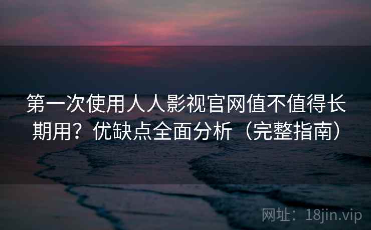 第一次使用人人影视官网值不值得长期用?优缺点全面分析(完整指南) 第一次使用人人影视官网值不值得长期用?优缺点全面分析(完整指南)