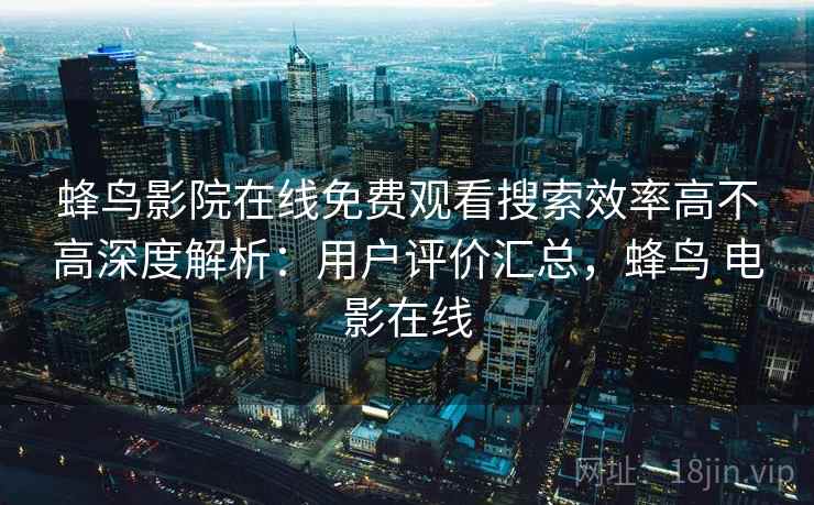 蜂鸟影院在线免费观看搜索效率高不高深度解析:用户评价汇总,蜂鸟 电影在线 蜂鸟影院在线免费观看搜索效率高不高深度解析:用户评价汇总,蜂鸟 电影在线