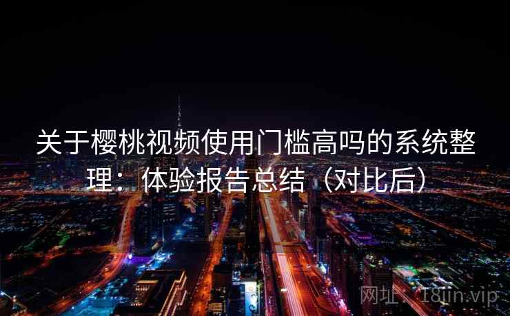 关于樱桃视频使用门槛高吗的系统整理：体验报告总结（对比后）
