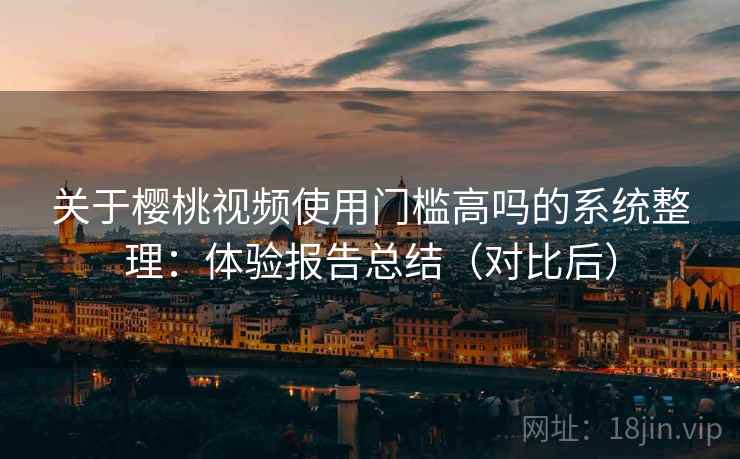 关于樱桃视频使用门槛高吗的系统整理:体验报告总结(对比后) 关于樱桃视频使用门槛高吗的系统整理:体验报告总结(对比后)