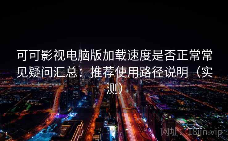 可可影视电脑版加载速度是否正常常见疑问汇总:推荐使用路径说明(实测) 可可影视电脑版加载速度是否正常常见疑问汇总:推荐使用路径说明(实测)