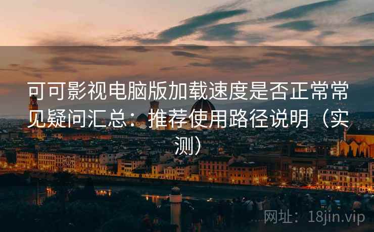 可可影视电脑版加载速度是否正常常见疑问汇总：推荐使用路径说明（实测）