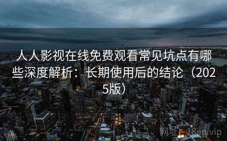 人人影视在线免费观看常见坑点有哪些深度解析：长期使用后的结论（2025版）