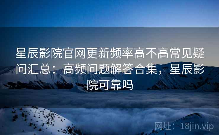 星辰影院官网更新频率高不高常见疑问汇总:高频问题解答合集,星辰影院可靠吗 星辰影院官网更新频率高不高常见疑问汇总:高频问题解答合集,星辰影院可靠吗