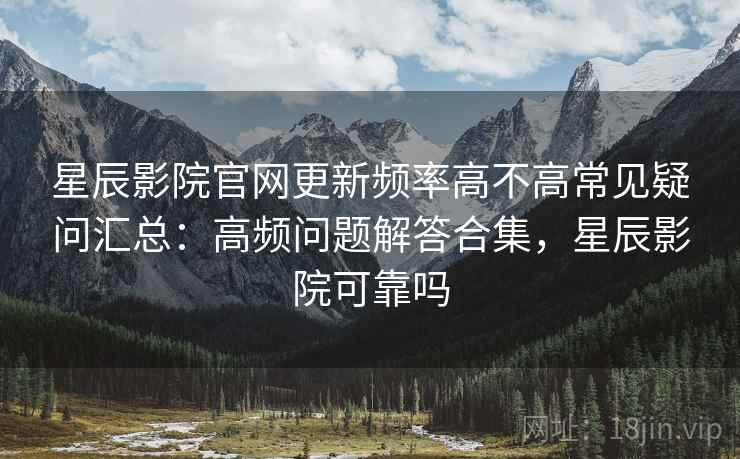 星辰影院官网更新频率高不高常见疑问汇总：高频问题解答合集，星辰影院可靠吗