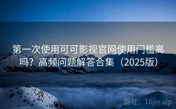 第一次使用可可影视官网使用门槛高吗？高频问题解答合集（2025版）