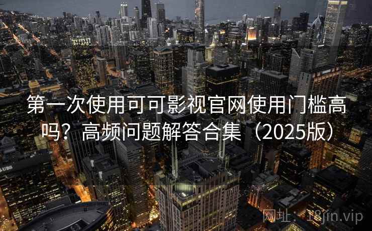 第一次使用可可影视官网使用门槛高吗?高频问题解答合集(2025版) 第一次使用可可影视官网使用门槛高吗?高频问题解答合集(2025版)
