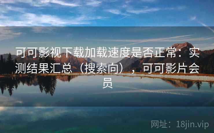 可可影视下载加载速度是否正常:实测结果汇总(搜索向),可可影片会员 可可影视下载加载速度是否正常:实测结果汇总(搜索向),可可影片会员