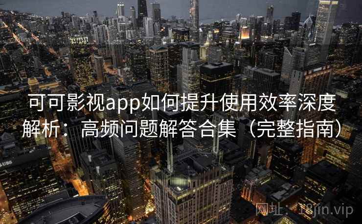 可可影视app如何提升使用效率深度解析：高频问题解答合集（完整指南）